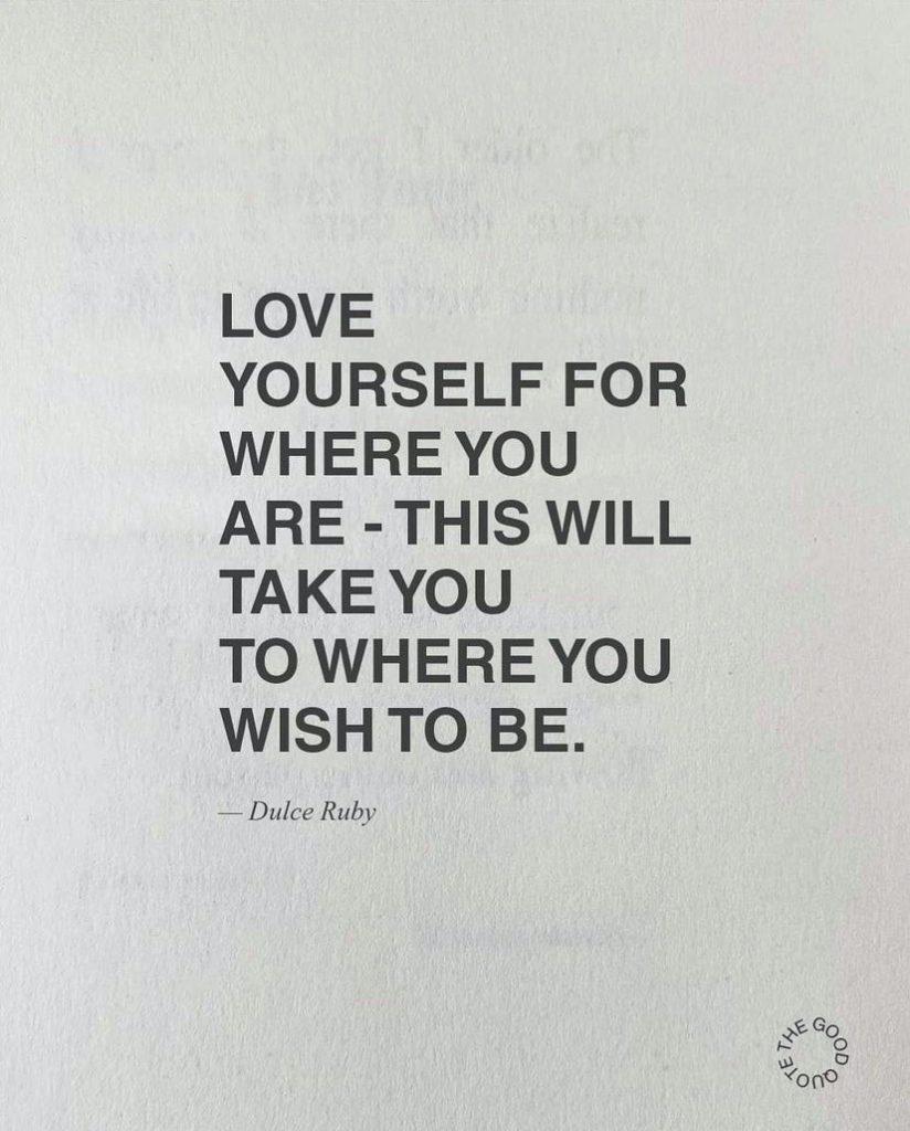 Love yourself for where you are - this will take you to where you wish to be.