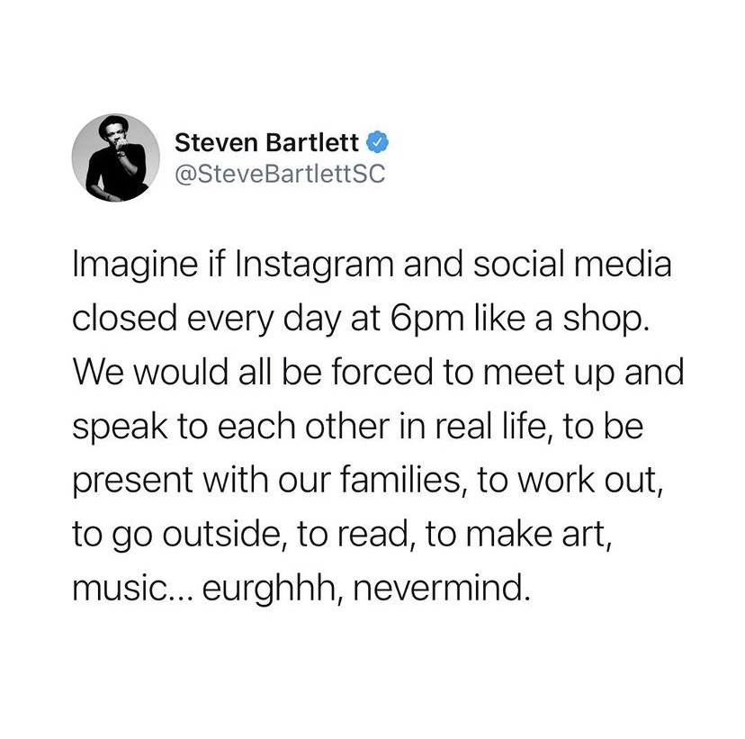 Imagine if instagram and social media closed every day at 6pm like a shop. We would all be forced to meet up and speak to each other in real life, to be present with our families, to work out, to go outside, to read, to make art, music...eurghhh, nevermind.