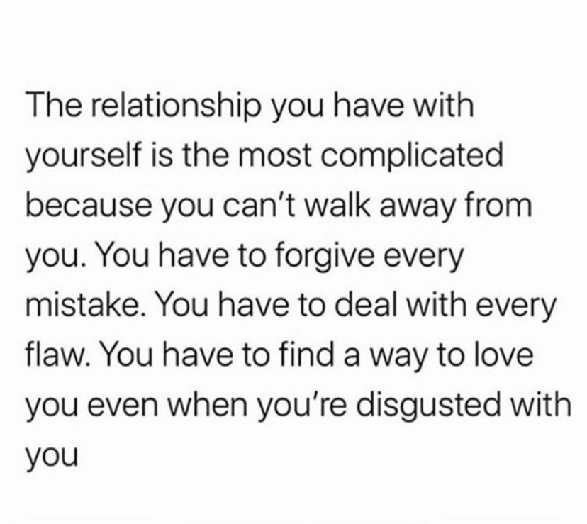 The relationship you have with yourself is the most complicated because you can't walk away from you. You have to deal with every mistake. You have to deal with every flaw. You have to find a way to love even when you're disgusted with you