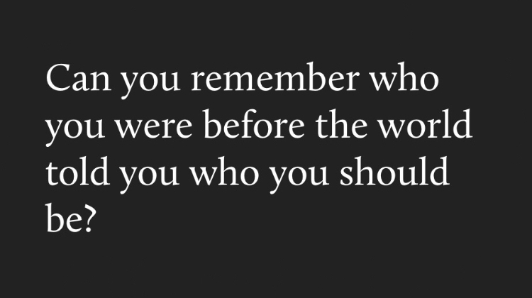 Can you remember who you were before the world told you who you should be?