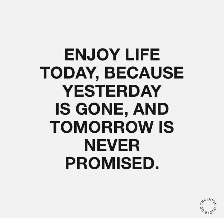 Enjoy life today, because yesterday is gone, and tomorrow is never promised.