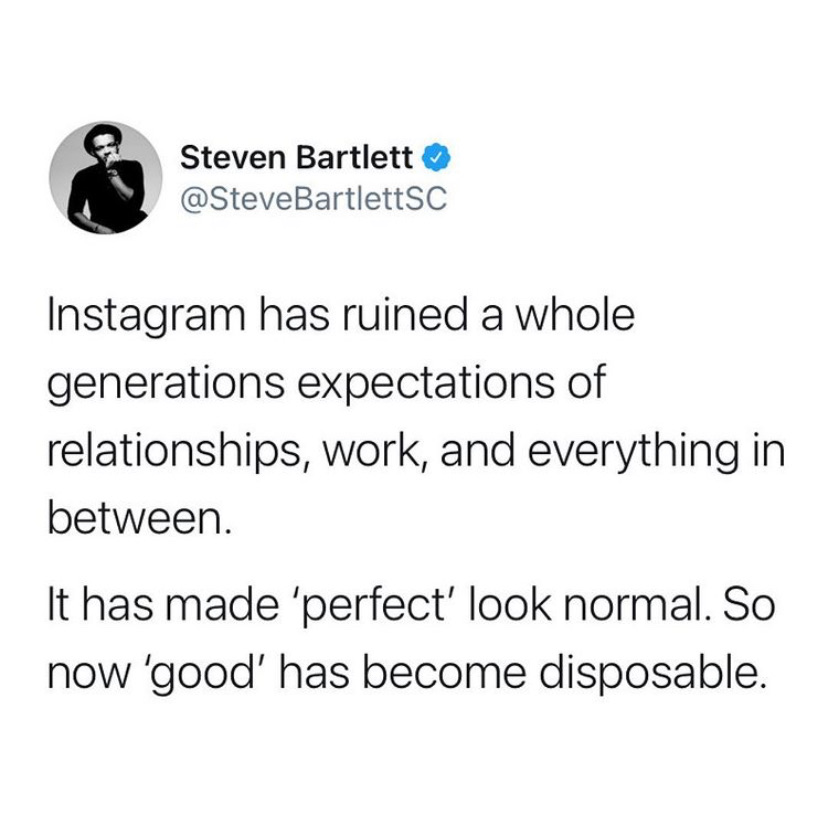 Instagram has ruined a whole generations expectations of relationship, work, and everything in between. It has made 'perfect' look normal. So now 'good' has become disposable.