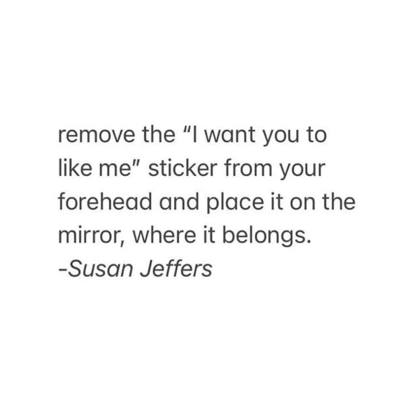 remove the "I want you to like me" sticker from your forehead and place it on the mirror, where it belongs.

-Susan Jeffers