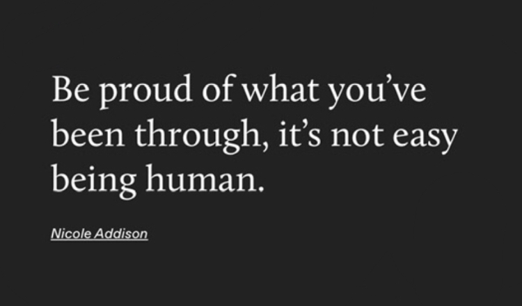 Be proud of what you've been through, it's not easy being human.