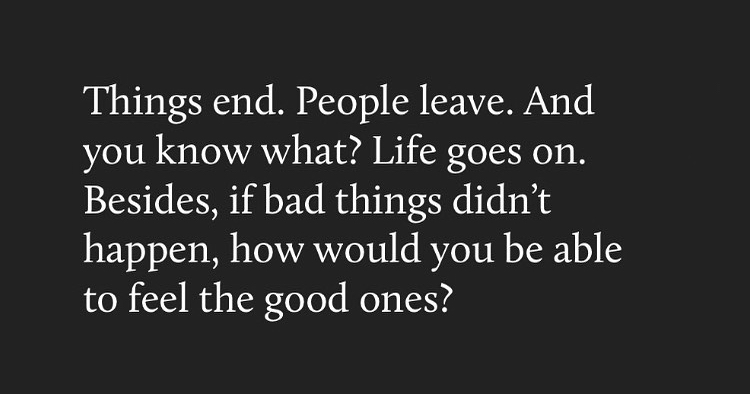 things end. people leave. and you know what? life goes on. besides, if bad things didn't happen, how would you be able to feel the good ones?