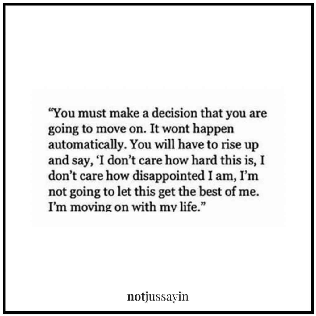 you must make a decision that you are going to move on. it wont happen automatically. You will have to rise up and say, 'i don't care how hard this is, i don't care how disappointed i am, i'm not going to let this get the best of me. i'm moving on with my life."