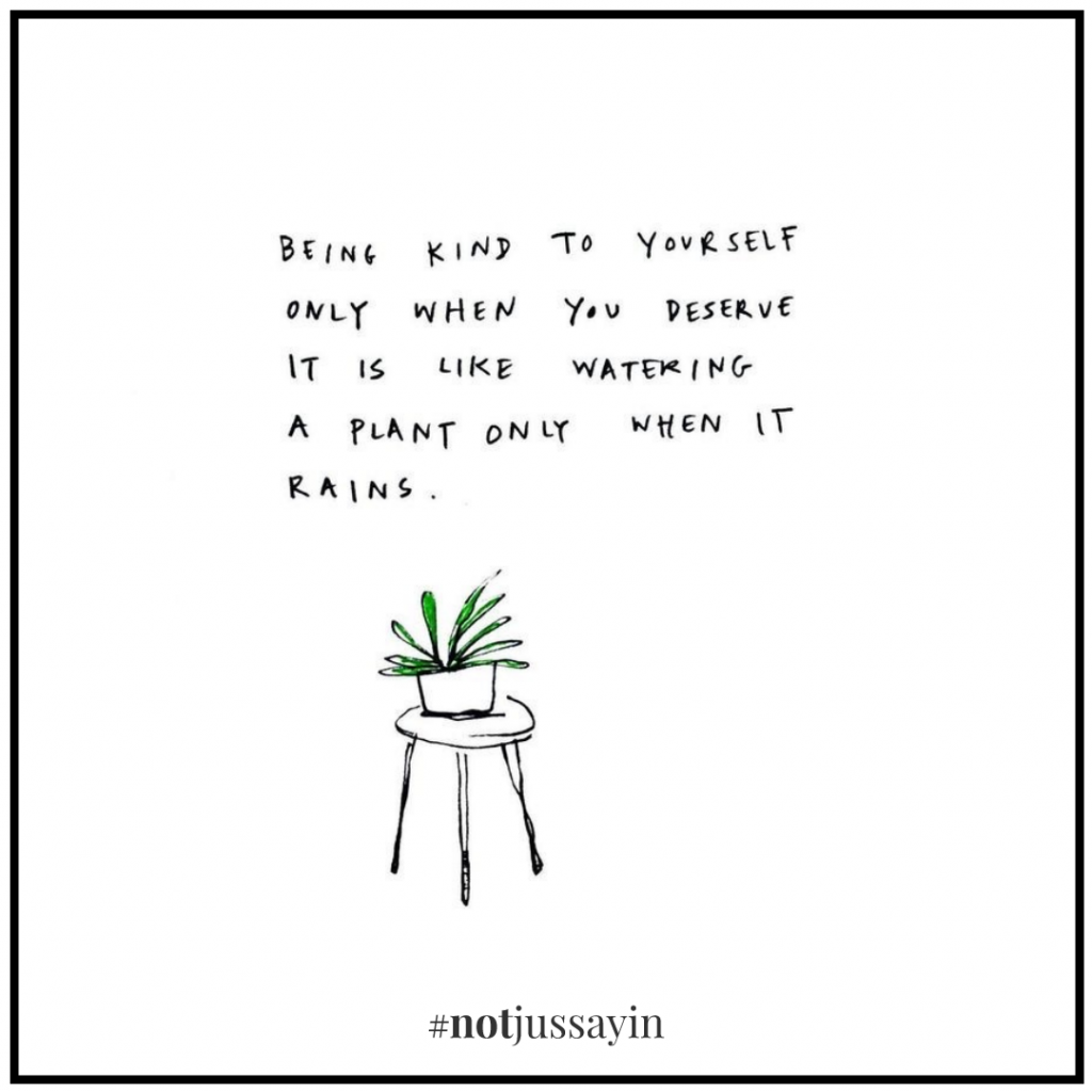 being kind to yourself only when you deserve it is like watering a plant only when it rains.