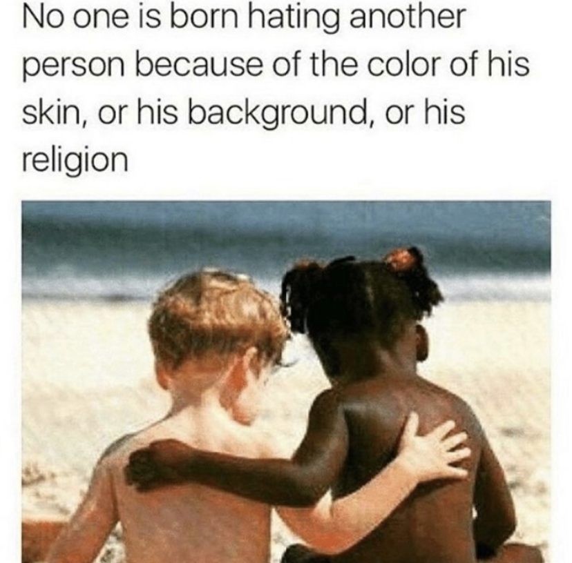 no one is born hating another person because of the colour of his skin, or his background, or his religion