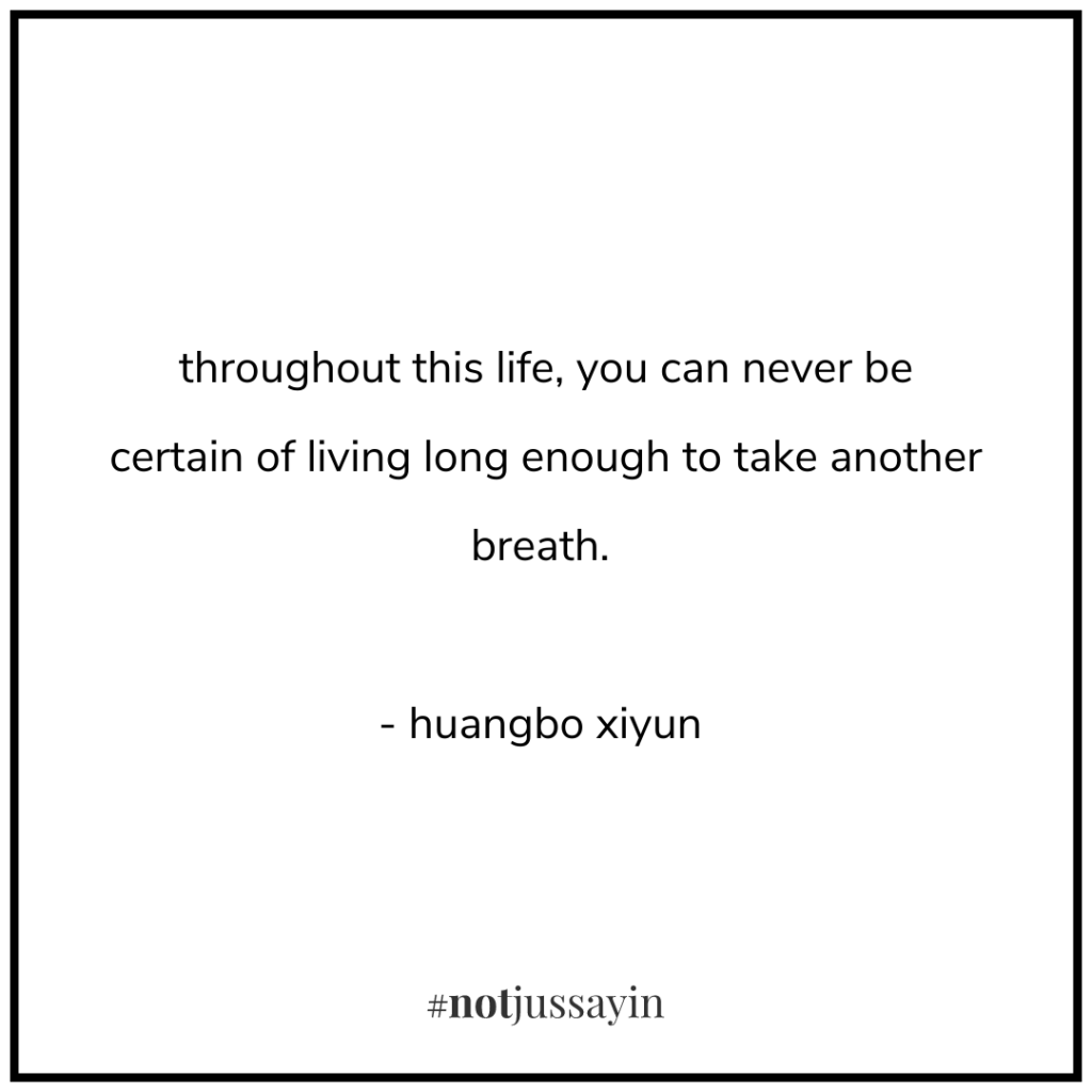 throughout this life, you can never be certain of living long enough to take another breath. - huangbo xiyun - memento mori