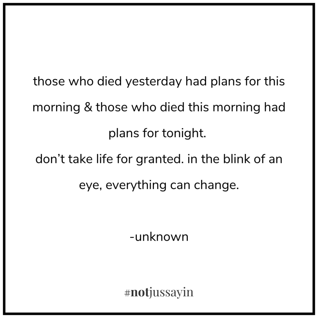 those who died yesterday had plans for this morning & those who died this morning had plans for tonight. don’t take life for granted. in the blink of an eye, everything can change. -unknown - memento mori