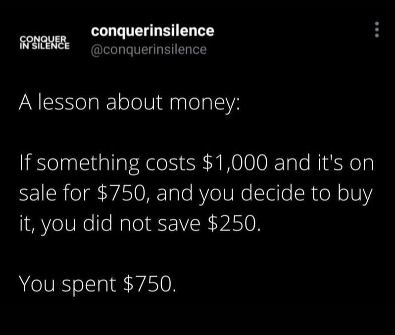 money words of wisdom - a lesson about money - if something costs $1000 and it's on sale for $750, and you decide to buy it, you did not save $250 you spent $750
