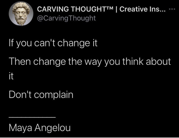 If you can't change it
Then change the way you think about
it
Don't complain