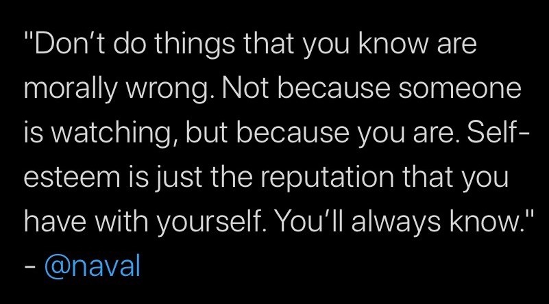 Don't do things that you know are
orally wrong. Not because someone
swatching, but because you are. Self-
esteem is just the reputation that you
have with yourself. You'll always know.
- @naval
