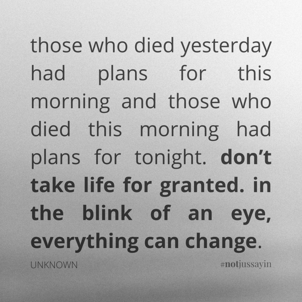 those who died yesterday had plans for this morning & those who died this morning had plans for tonight. don’t take life for granted. in the blink of an eye, everything can change. unknown