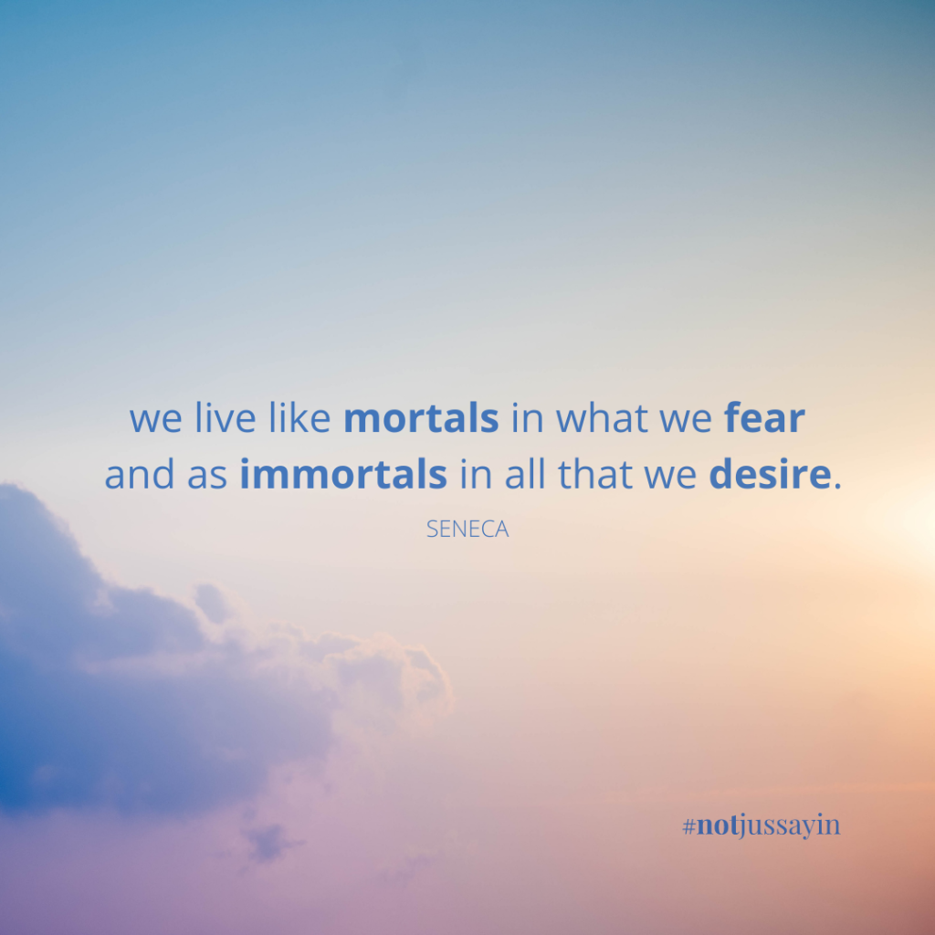 we live like mortals in what we fear and as immortals in all that we desire. seneca