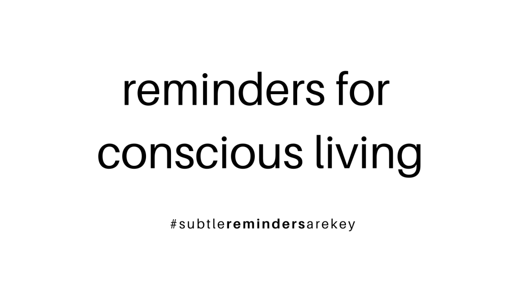 reminders for conscious living. subtle reminders are key